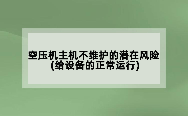 空壓機主機不維護的潛在風險(給設備的正常運行帶來隱患)