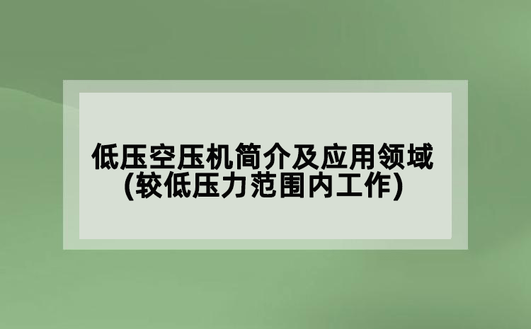 低壓空壓機簡介及應用領域(較低壓力范圍內工作)