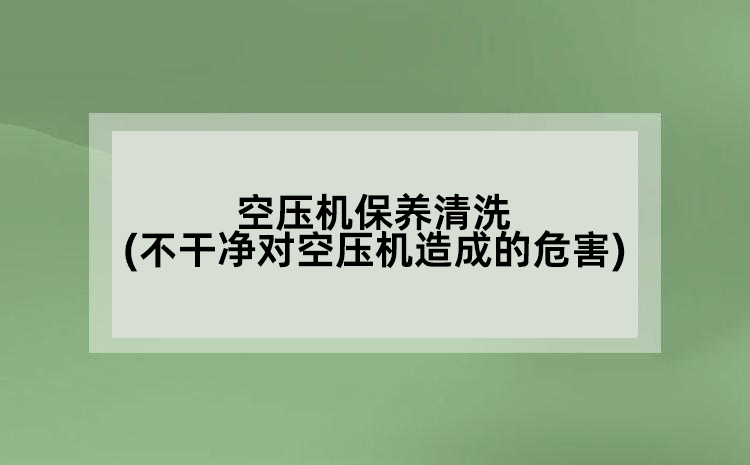 空壓機(jī)保養(yǎng)清洗(不干凈對空壓機(jī)造成的危害)